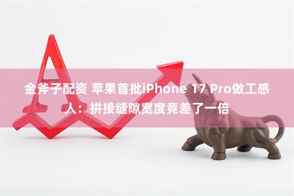 金斧子配资 苹果首批iPhone 17 Pro做工感人：拼接缝隙宽度竟差了一倍