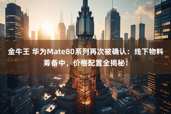 金牛王 华为Mate80系列再次被确认:线下物料筹备中,价格配置全揭秘!