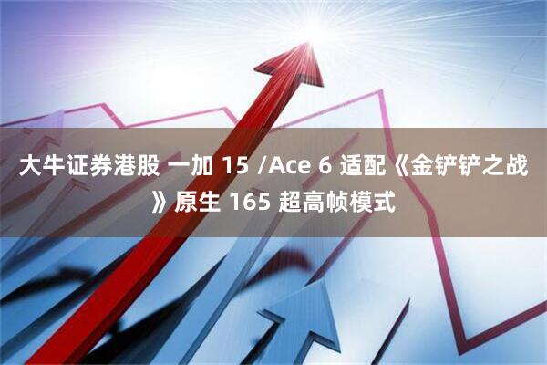 大牛证券港股 一加 15 /Ace 6 适配《金铲铲之战》原生 165 超高帧模式
