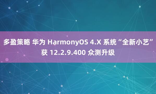 多盈策略 华为 HarmonyOS 4.X 系统“全新小艺”获 12.2.9.400 众测升级