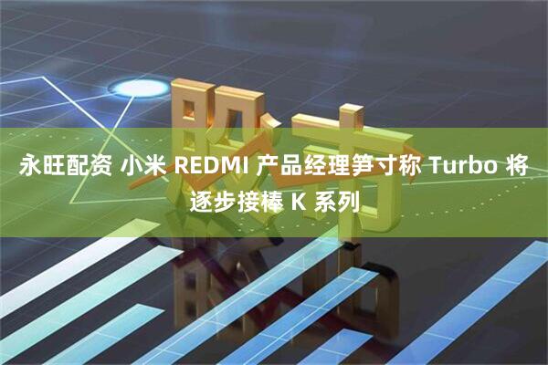 永旺配资 小米 REDMI 产品经理笋寸称 Turbo 将逐步接棒 K 系列