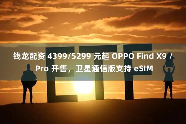 钱龙配资 4399/5299 元起 OPPO Find X9 / Pro 开售,卫星通信版支持 eSIM
