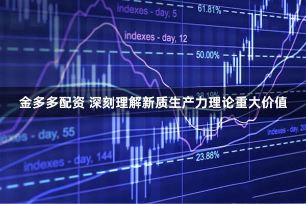 金多多配资 深刻理解新质生产力理论重大价值