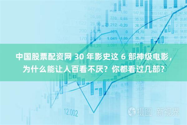 中国股票配资网 30 年影史这 6 部神级电影，为什么能让人百看不厌？你都看过几部？