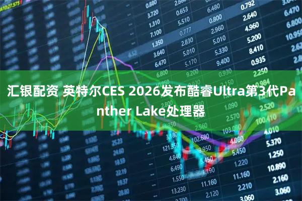 汇银配资 英特尔CES 2026发布酷睿Ultra第3代Panther Lake处理器