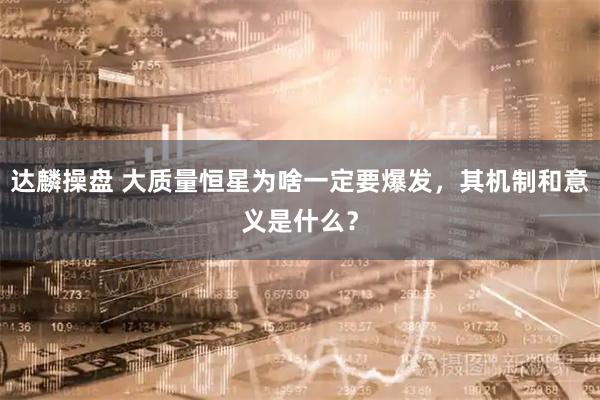 达麟操盘 大质量恒星为啥一定要爆发，其机制和意义是什么？