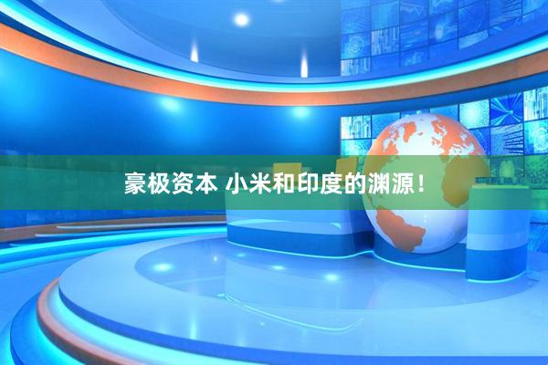 豪极资本 小米和印度的渊源!