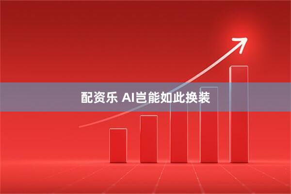 配资乐 AI岂能如此换装