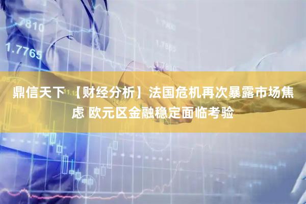 鼎信天下 【财经分析】法国危机再次暴露市场焦虑 欧元区金融稳定面临考验