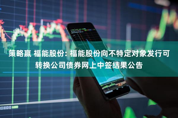 策略赢 福能股份: 福能股份向不特定对象发行可转换公司债券网上中签结果公告