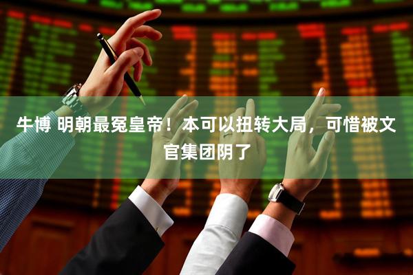 牛博 明朝最冤皇帝!本可以扭转大局,可惜被文官集团阴了