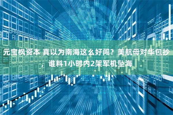 元宝枫资本 真以为南海这么好闯？美航母对华包抄，谁料1小时内2架军机坠海
