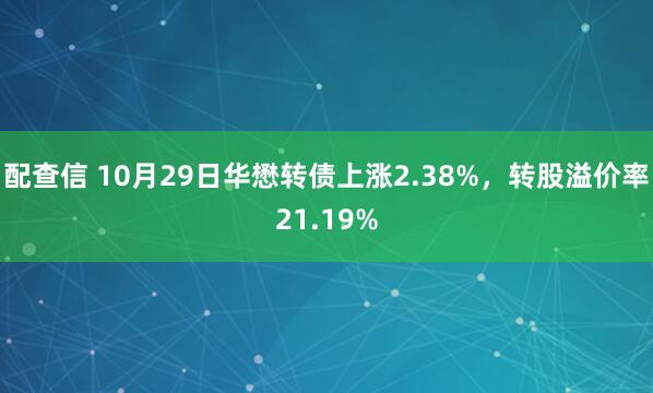 配查信 10月29日华懋转债上涨2.38%，转股溢价率21.19%