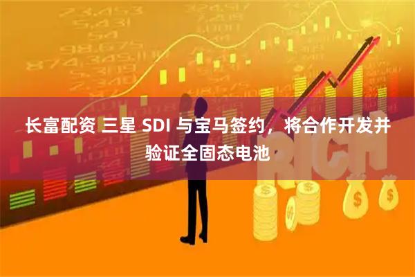 长富配资 三星 SDI 与宝马签约，将合作开发并验证全固态电池