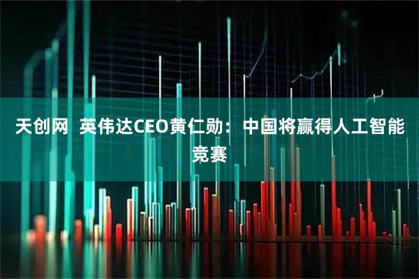 天创网  英伟达CEO黄仁勋：中国将赢得人工智能竞赛