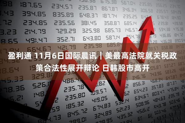 盈利通 11月6日国际晨讯｜美最高法院就关税政策合法性展开辩论 日韩股市高开
