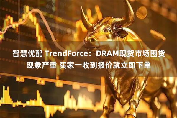 智慧优配 TrendForce：DRAM现货市场囤货现象严重 买家一收到报价就立即下单