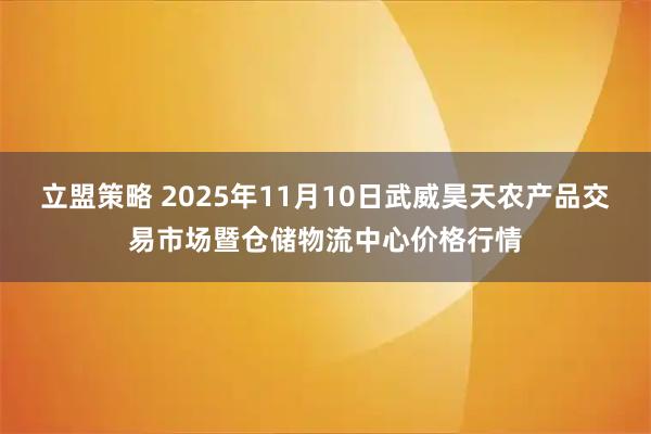 立盟策略 2025年11月10日武威昊天农产品交易市场暨仓储物流中心价格行情