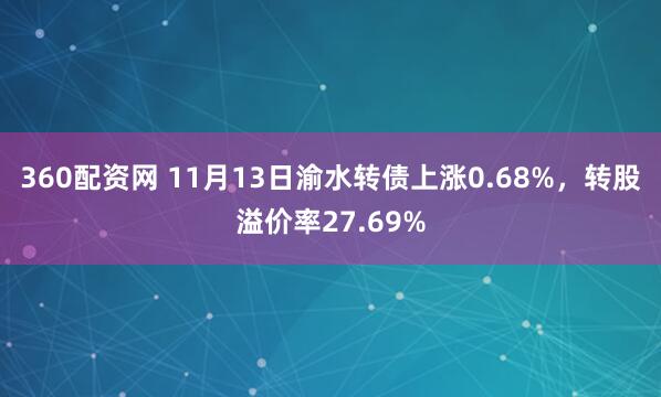 360配资网 11月13日渝水转债上涨0.68%，转股溢价率27.69%