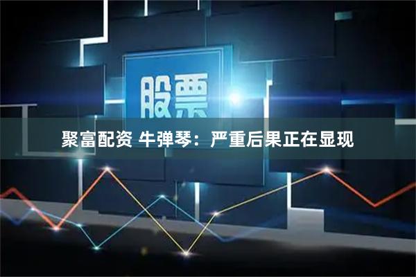 聚富配资 牛弹琴：严重后果正在显现