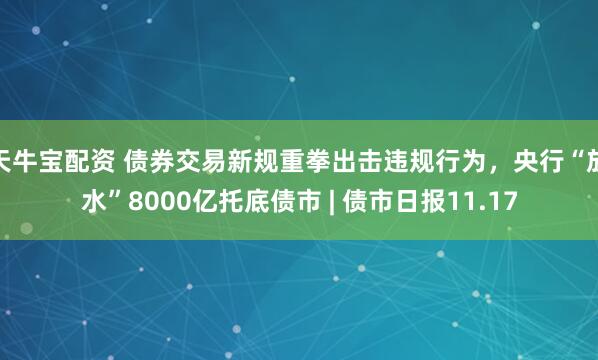 天牛宝配资 债券交易新规重拳出击违规行为，央行“放水”8000亿托底债市 | 债市日报11.17