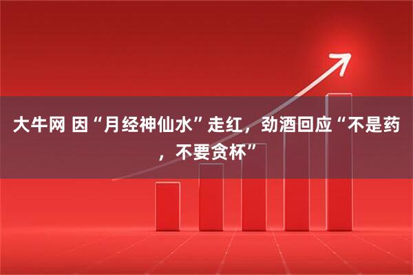 大牛网 因“月经神仙水”走红，劲酒回应“不是药，不要贪杯”