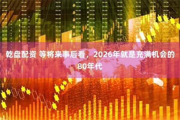 乾盘配资 等将来事后看，2026年就是充满机会的80年代