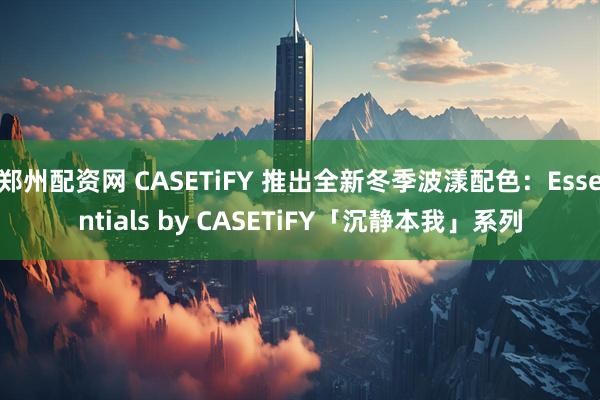 郑州配资网 CASETiFY 推出全新冬季波漾配色：Essentials by CASETiFY「沉静本我」系列